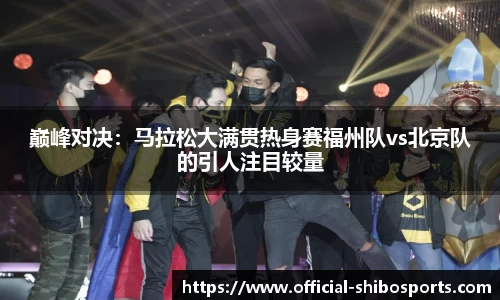 巅峰对决：马拉松大满贯热身赛福州队vs北京队的引人注目较量