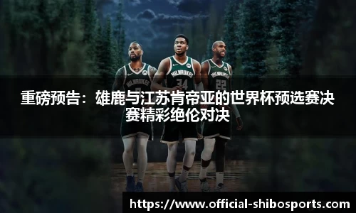 重磅预告：雄鹿与江苏肯帝亚的世界杯预选赛决赛精彩绝伦对决