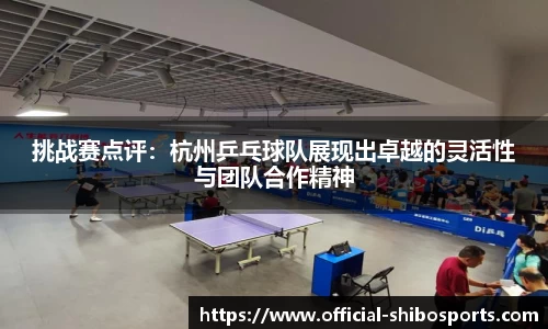 挑战赛点评：杭州乒乓球队展现出卓越的灵活性与团队合作精神
